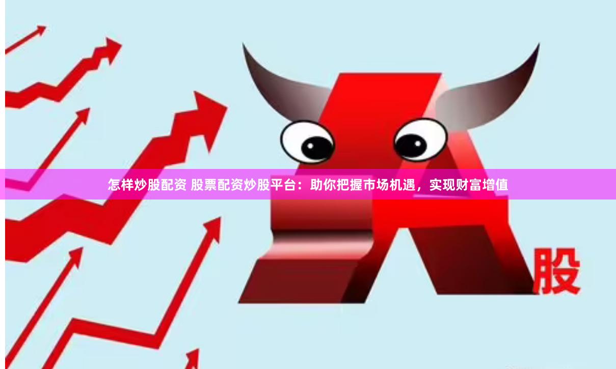 怎样炒股配资 股票配资炒股平台：助你把握市场机遇，实现财富增