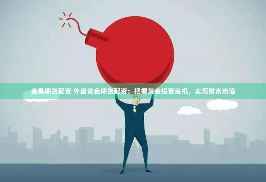 金昌期货配资 外盘黄金期货配资：把握黄金投资良机，实现财富增