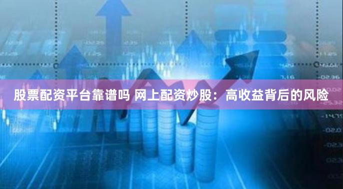 股票配资平台靠谱吗 网上配资炒股：高收益背后的风险