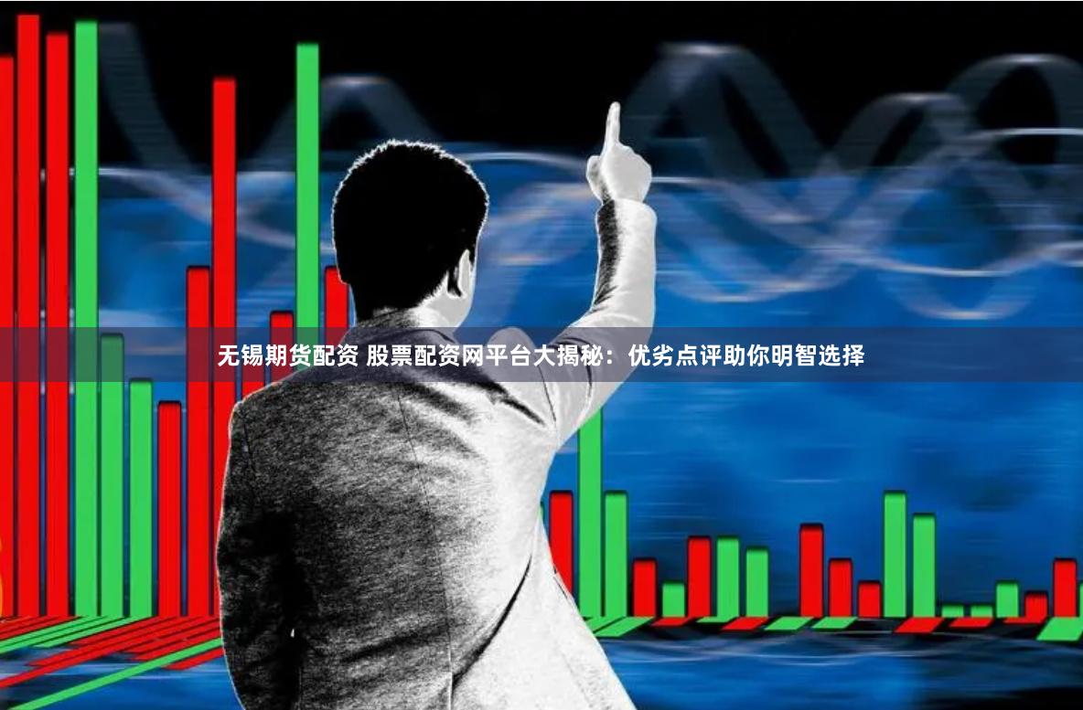 无锡期货配资 股票配资网平台大揭秘：优劣点评助你明智选择