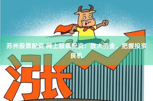 苏州股票配资 网上股票配资：放大资金，把握投资良机