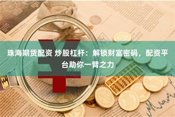 珠海期货配资 炒股杠杆：解锁财富密码，配资平台助你一臂之力