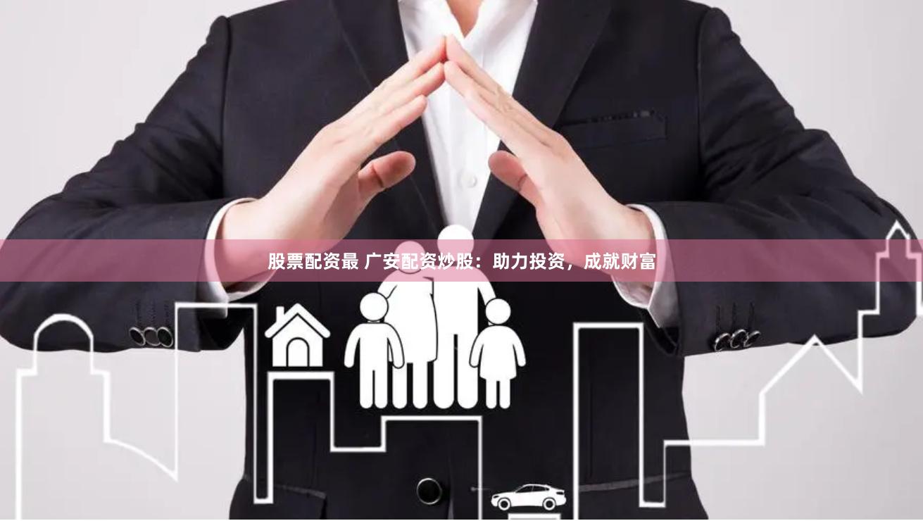 股票配资最 广安配资炒股：助力投资，成就财富