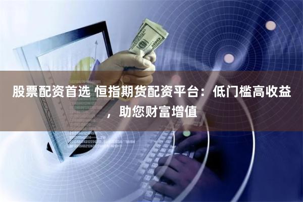 股票配资首选 恒指期货配资平台:低门槛高收益,助您财富增值 股票配资首选 恒指期货配资平台:低门槛高收益,助您财富增值