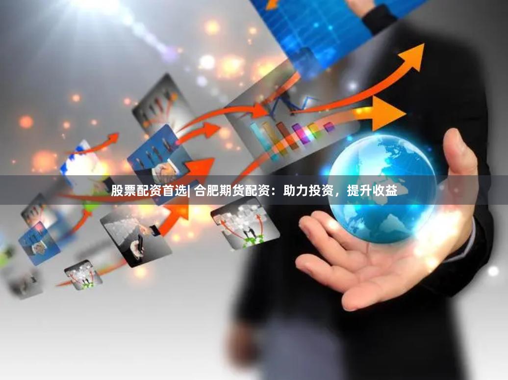 股票配资首选| 合肥期货配资:助力投资,提升收益 股票配资首选| 合肥期货配资:助力投资,提升收益