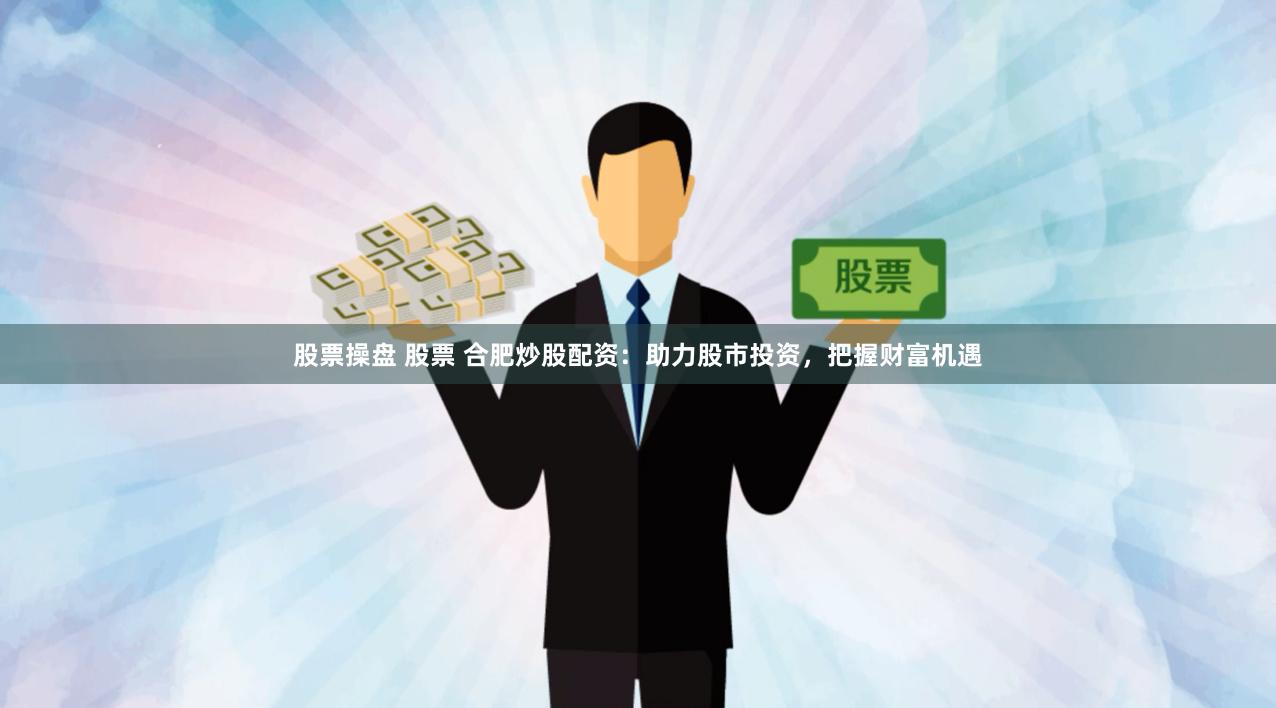 股票操盘 股票 合肥炒股配资:助力股市投资,把握财富机遇 股票操盘 股票 合肥炒股配资:助力股市投资,把握财富机遇