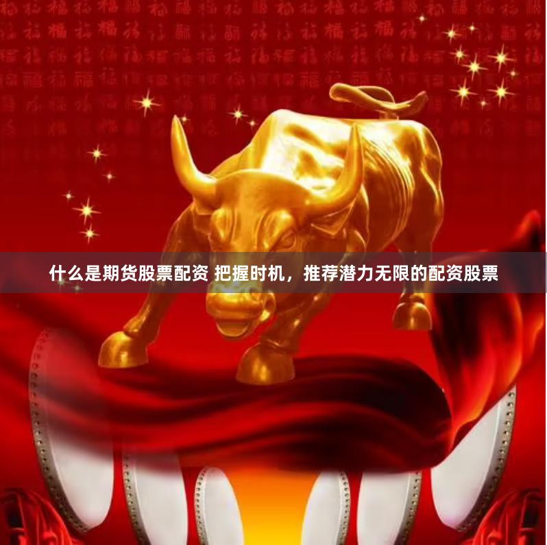 什么是期货股票配资 把握时机,推荐潜力无限的配资股票 什么是期货股票配资 把握时机,推荐潜力无限的配资股票