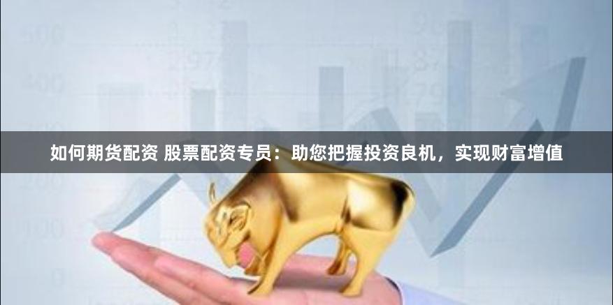 如何期货配资 股票配资专员：助您把握投资良机，实现财富增值