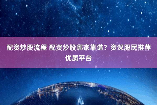 配资炒股流程 配资炒股哪家靠谱?资深股民推荐优质平台