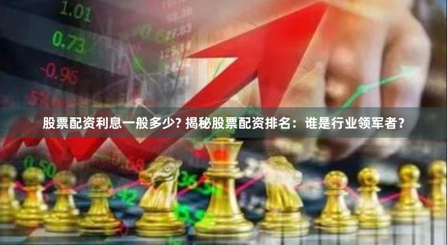 股票配资利息一般多少? 揭秘股票配资排名：谁是行业领军者？