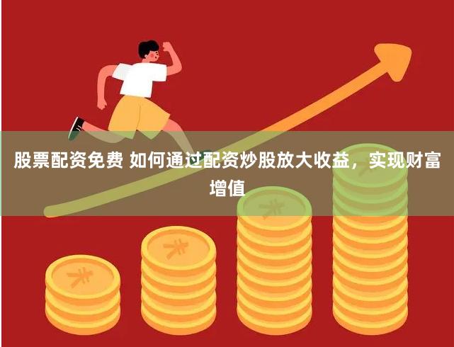 股票配资免费 如何通过配资炒股放大收益,实现财富增值