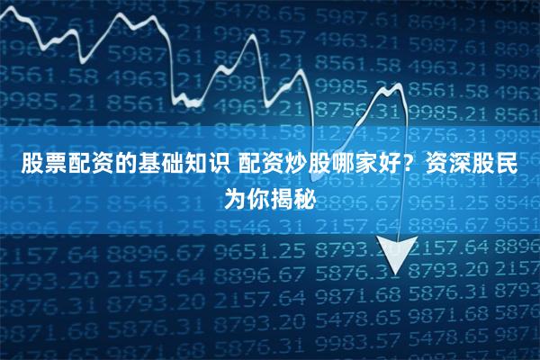 股票配资的基础知识 配资炒股哪家好？资深股民为你揭秘