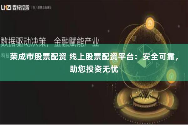 荣成市股票配资 线上股票配资平台:安全可靠,助您投资无忧