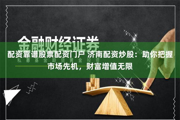 配资靠谱股票配资门户 济南配资炒股:助你把握市场先机,财富增值无限