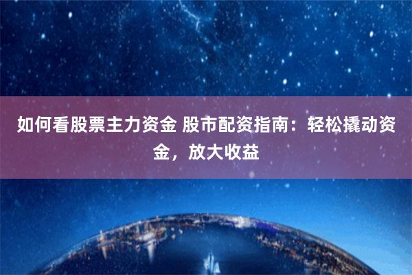 如何看股票主力资金 股市配资指南:轻松撬动资金,放大收益
