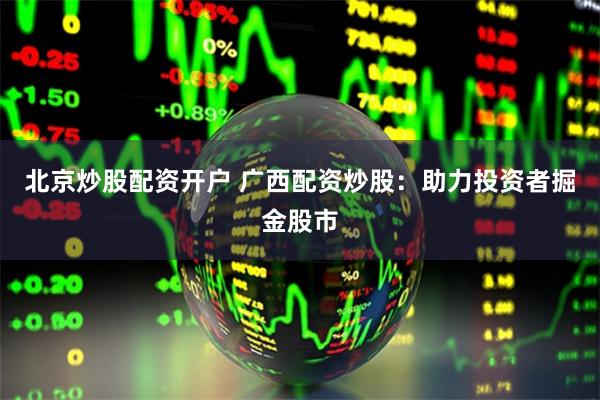 北京炒股配资开户 广西配资炒股：助力投资者掘金股市