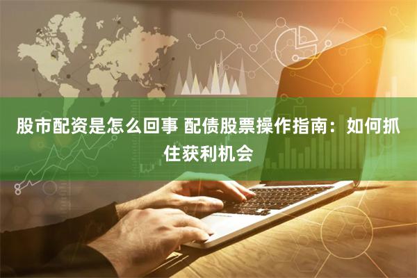 股市配资是怎么回事 配债股票操作指南：如何抓住获利机会