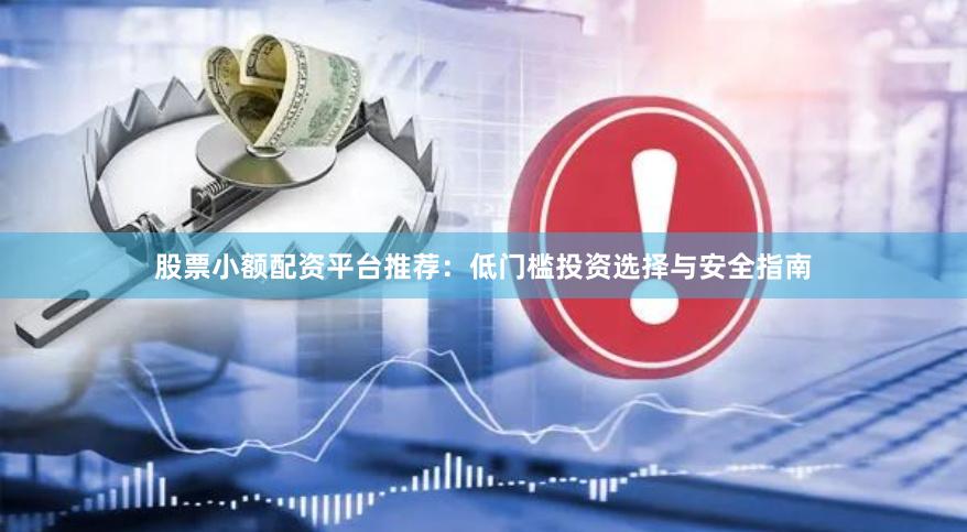 股票小额配资平台推荐：低门槛投资选择与安全指南