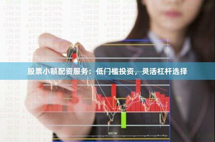 股票小额配资服务：低门槛投资，灵活杠杆选择