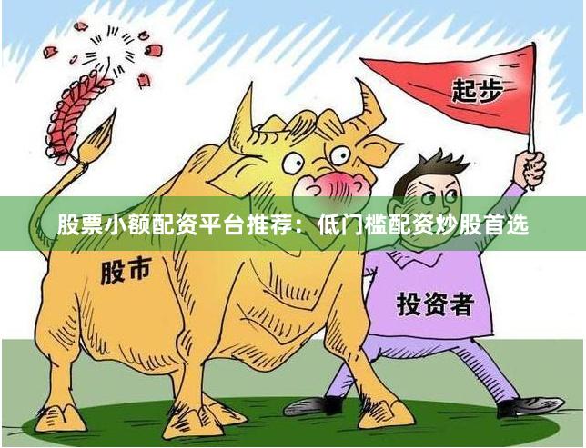 股票小额配资平台推荐：低门槛配资炒股首选