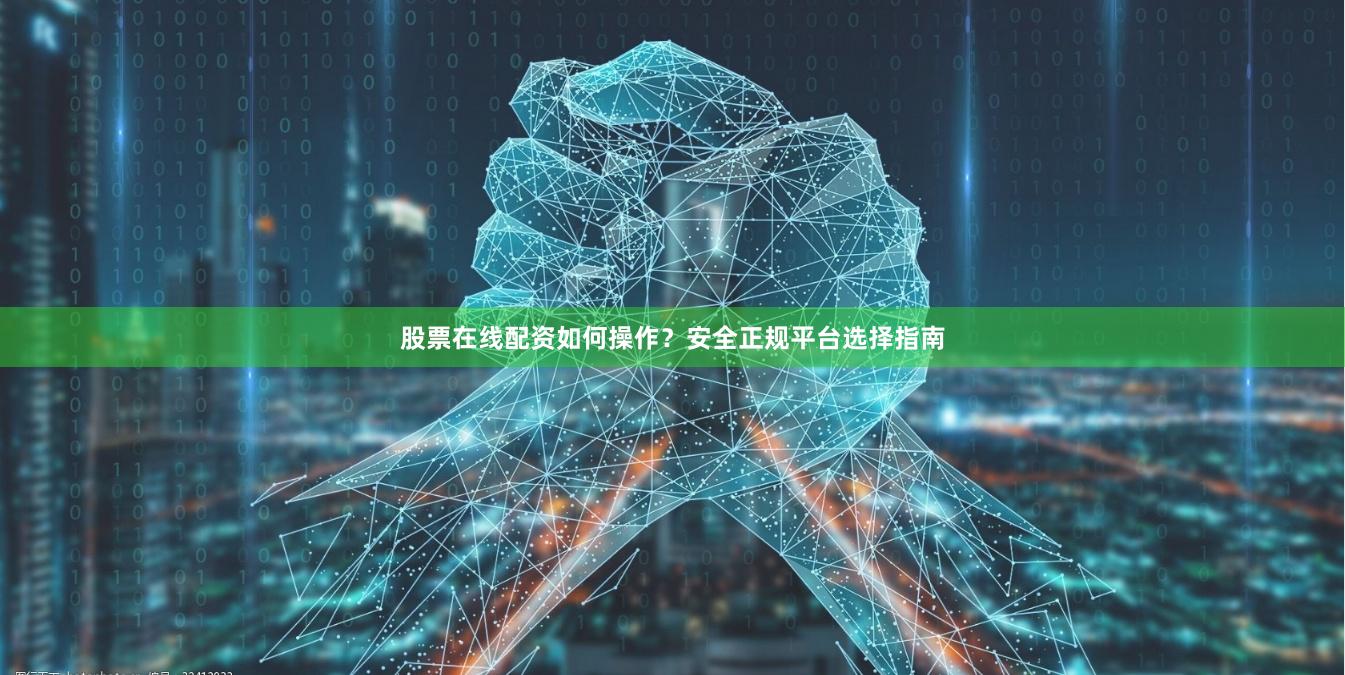 股票在线配资如何操作？安全正规平台选择指南