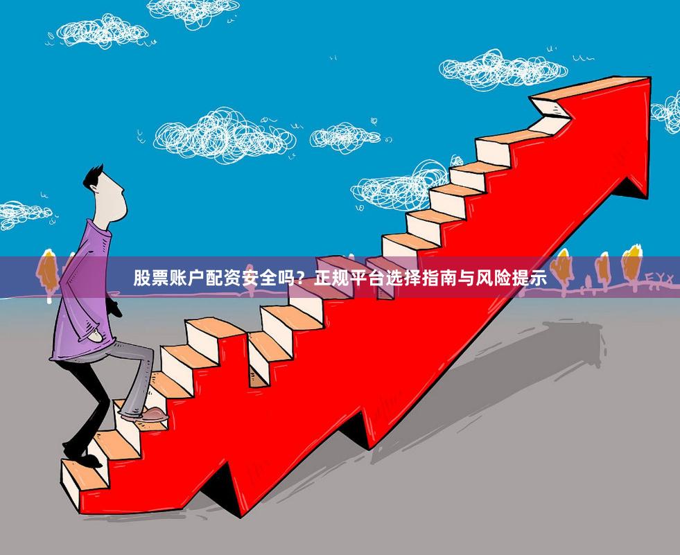 股票账户配资安全吗？正规平台选择指南与风险提示