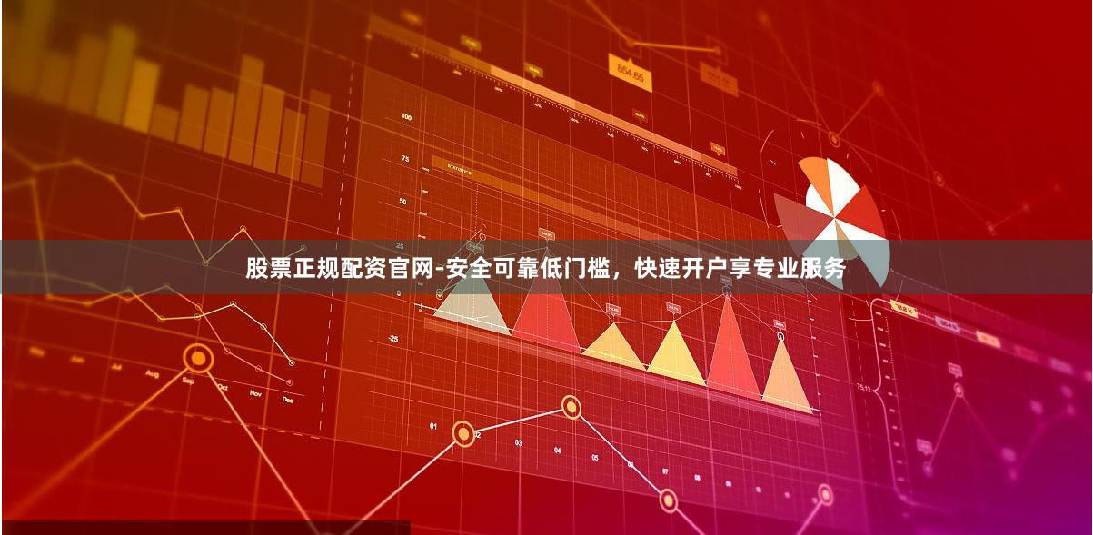 股票正规配资官网-安全可靠低门槛，快速开户享专业服务
