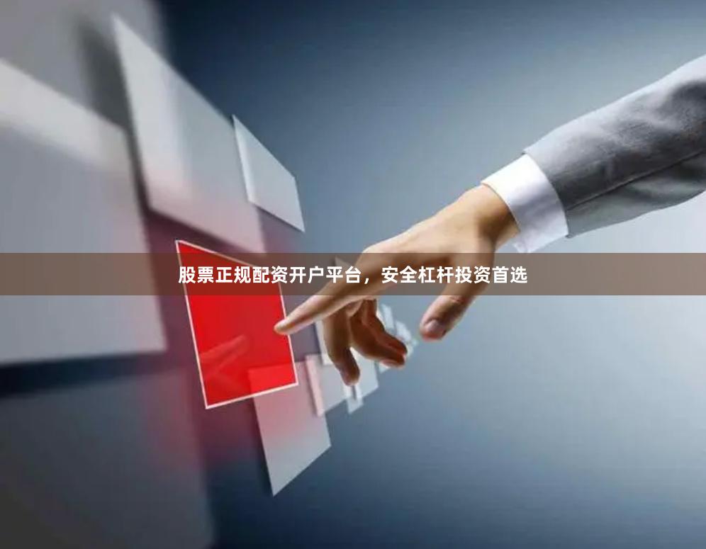 股票正规配资开户平台，安全杠杆投资首选