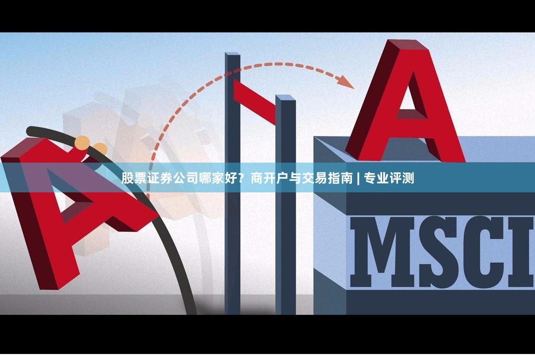 股票证券公司哪家好？商开户与交易指南 | 专业评测
