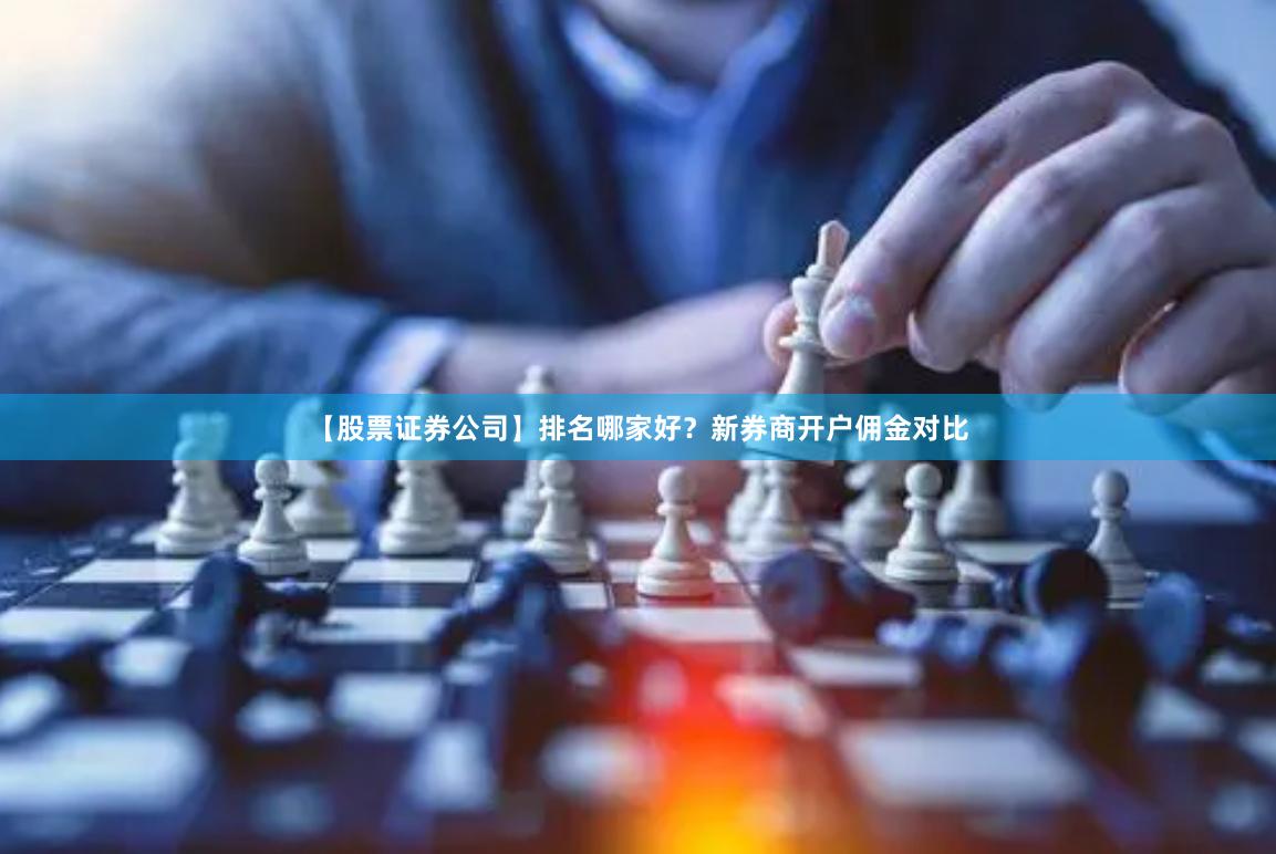 【股票证券公司】排名哪家好？新券商开户佣金对比