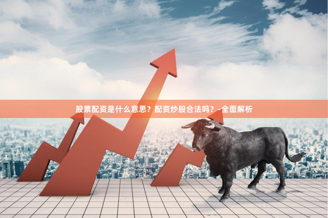 股票配资是什么意思？配资炒股合法吗？-全面解析