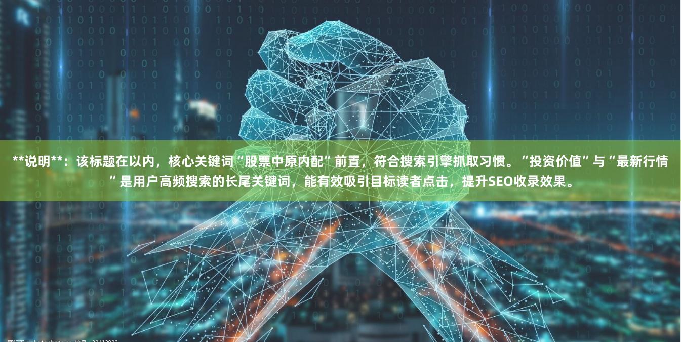 **说明**：该标题在以内，核心关键词“股票中原内配”前置，符合搜索引擎抓取习惯。“投资价值”与“最新行情”是用户高频搜索的长尾关键词，能有效吸引目标读者点击，提升SEO收录效果。