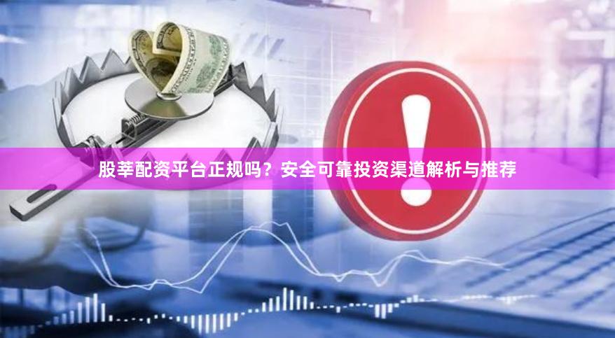 股莘配资平台正规吗？安全可靠投资渠道解析与推荐