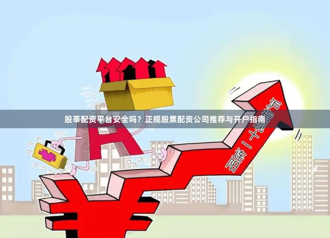 股莘配资平台安全吗？正规股票配资公司推荐与开户指南