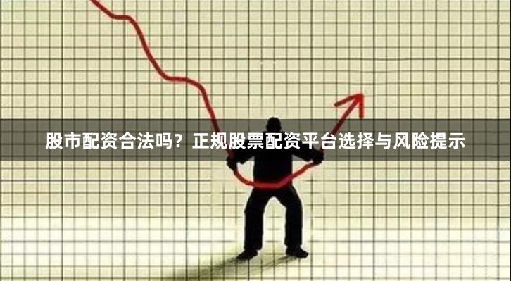 股市配资合法吗？正规股票配资平台选择与风险提示