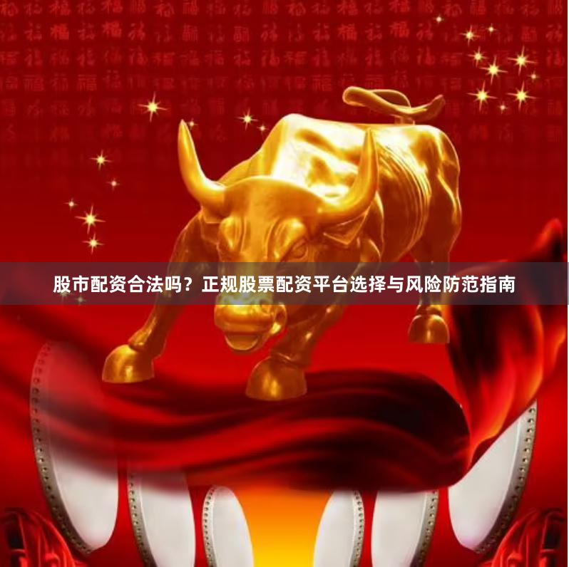 股市配资合法吗？正规股票配资平台选择与风险防范指南