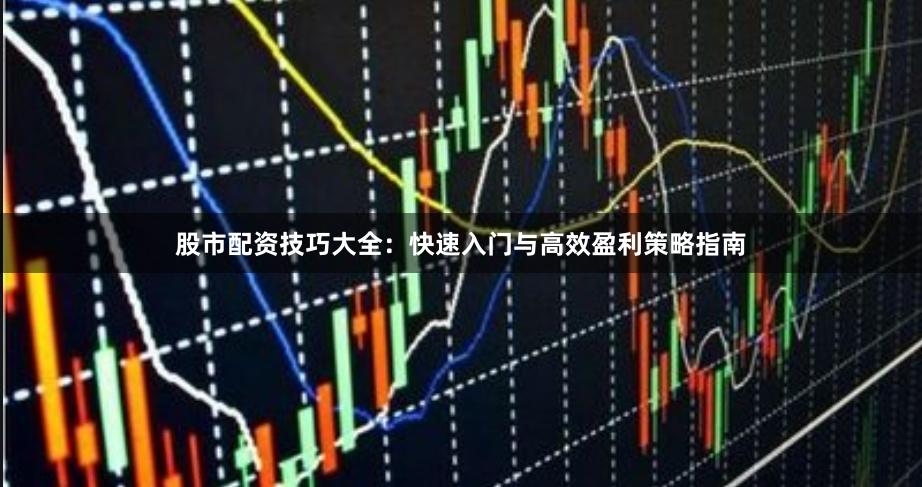 股市配资技巧大全：快速入门与高效盈利策略指南