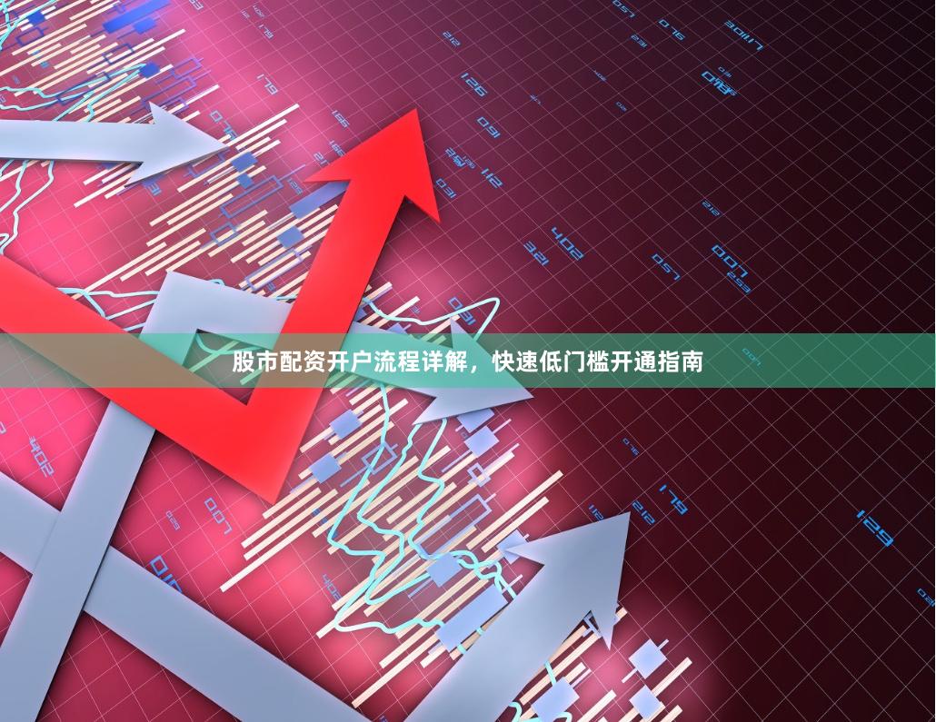股市配资开户流程详解，快速低门槛开通指南