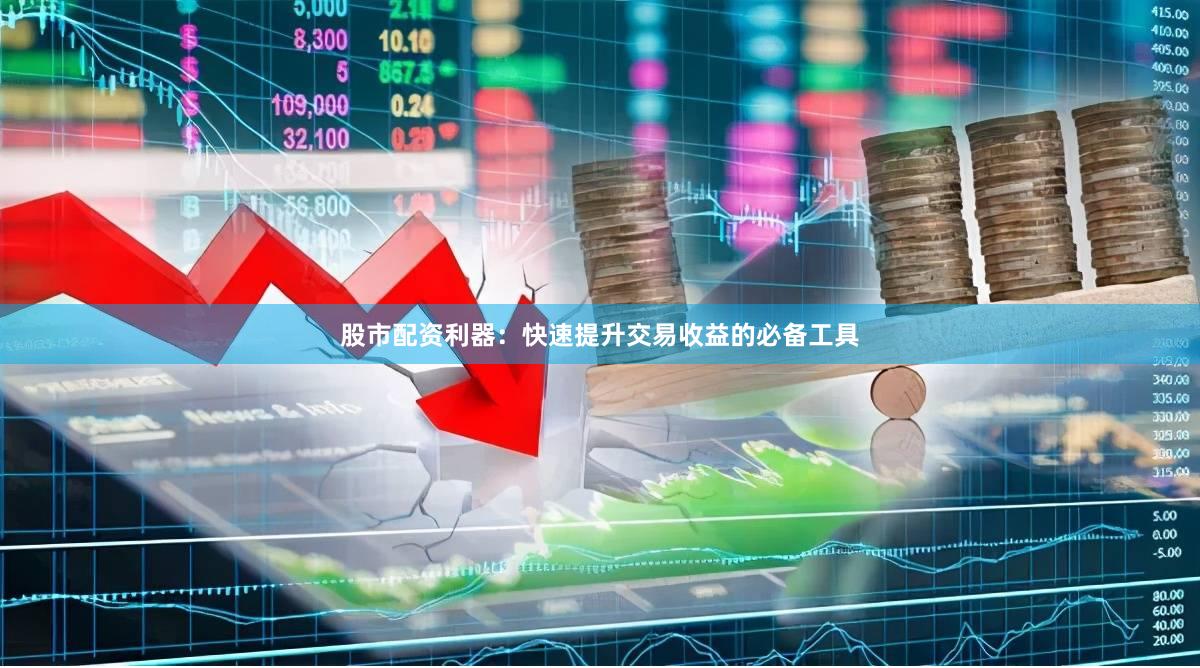 股市配资利器：快速提升交易收益的必备工具