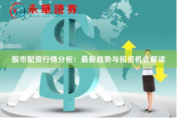 股市配资行情分析：最新趋势与投资机会解读