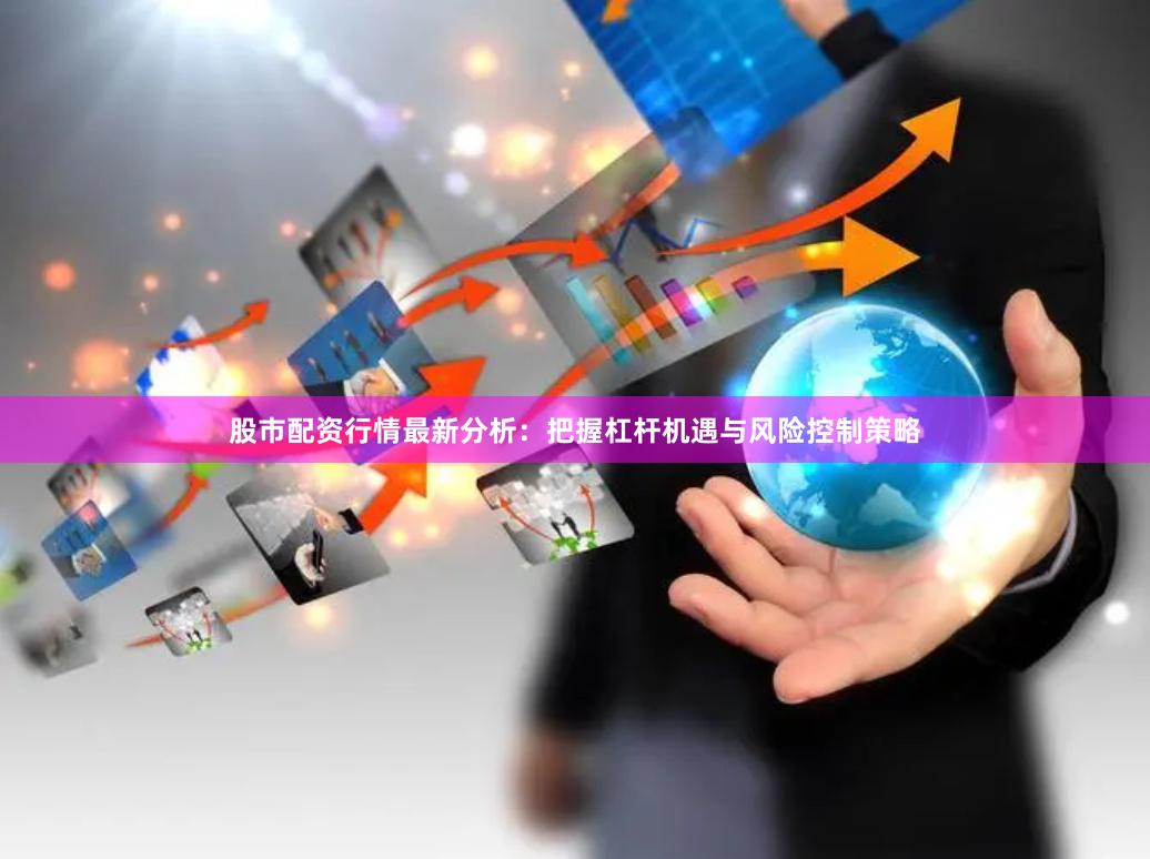 股市配资行情最新分析：把握杠杆机遇与风险控制策略