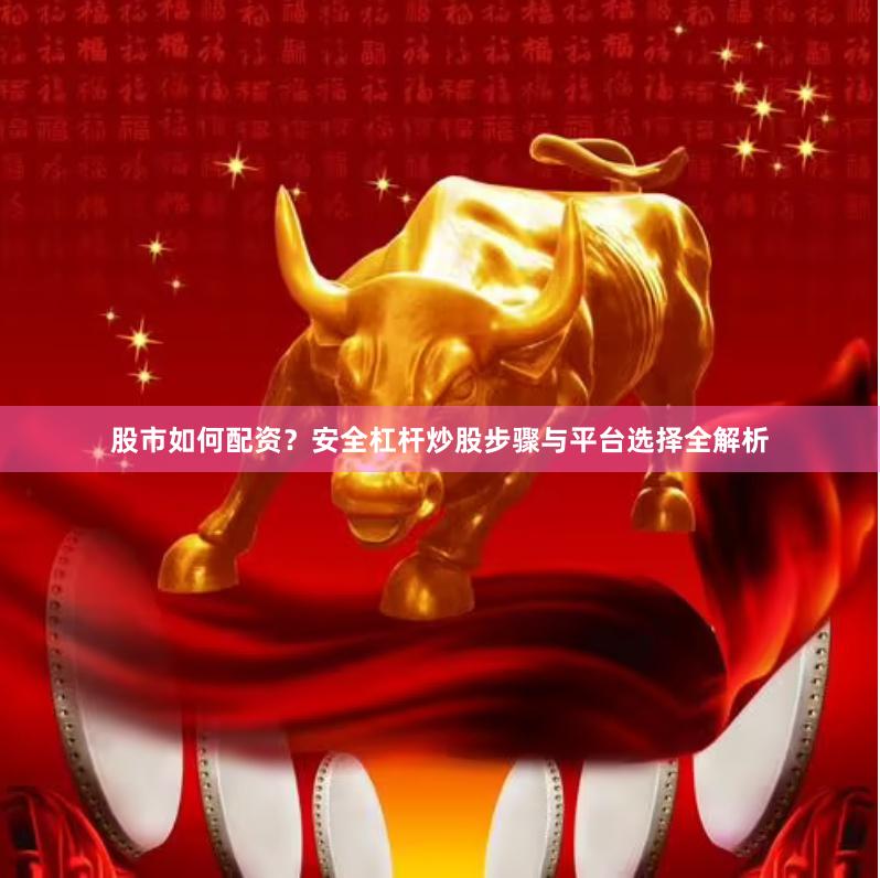 股市如何配资？安全杠杆炒股步骤与平台选择全解析