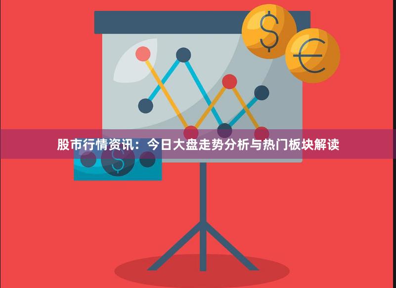 股市行情资讯：今日大盘走势分析与热门板块解读