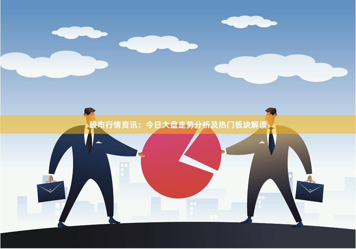 股市行情资讯：今日大盘走势分析及热门板块解读
