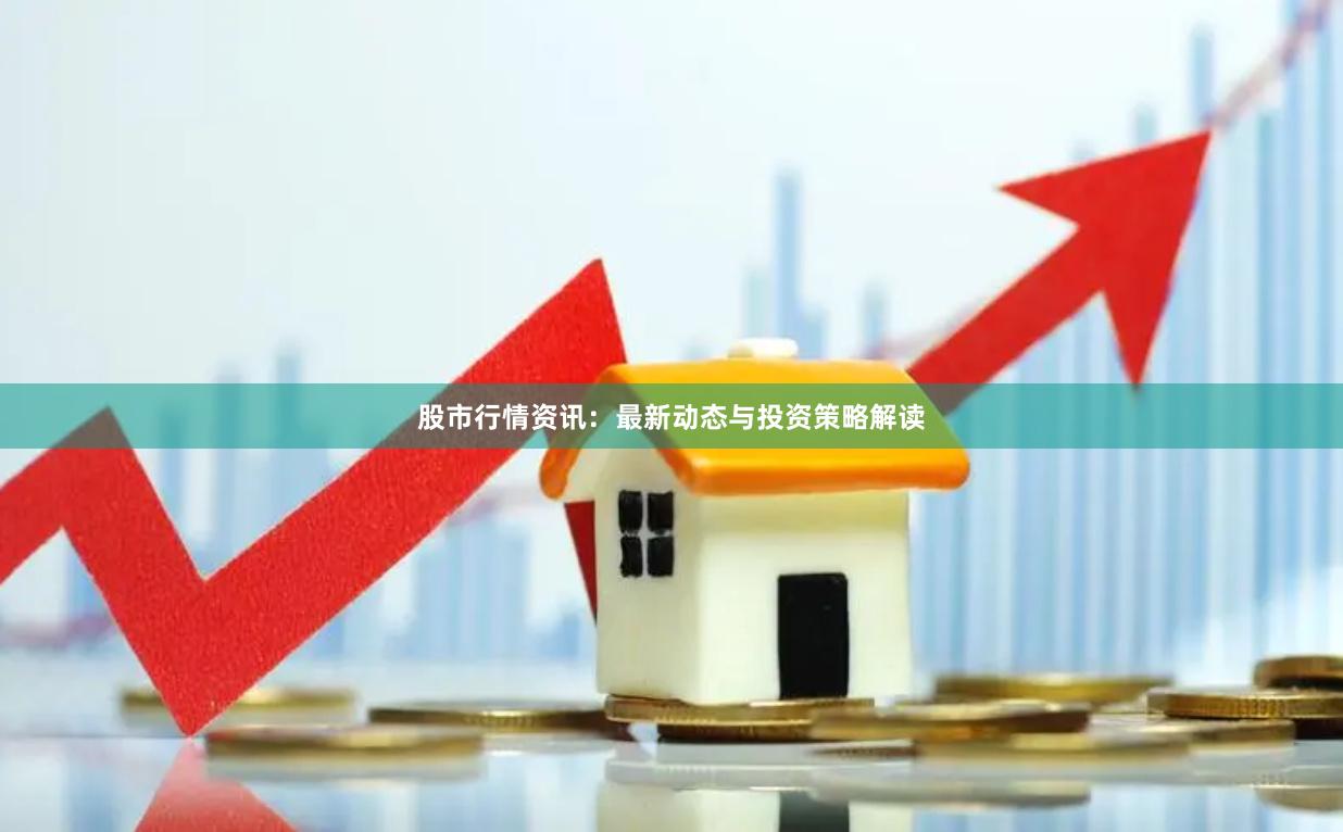 股市行情资讯：最新动态与投资策略解读