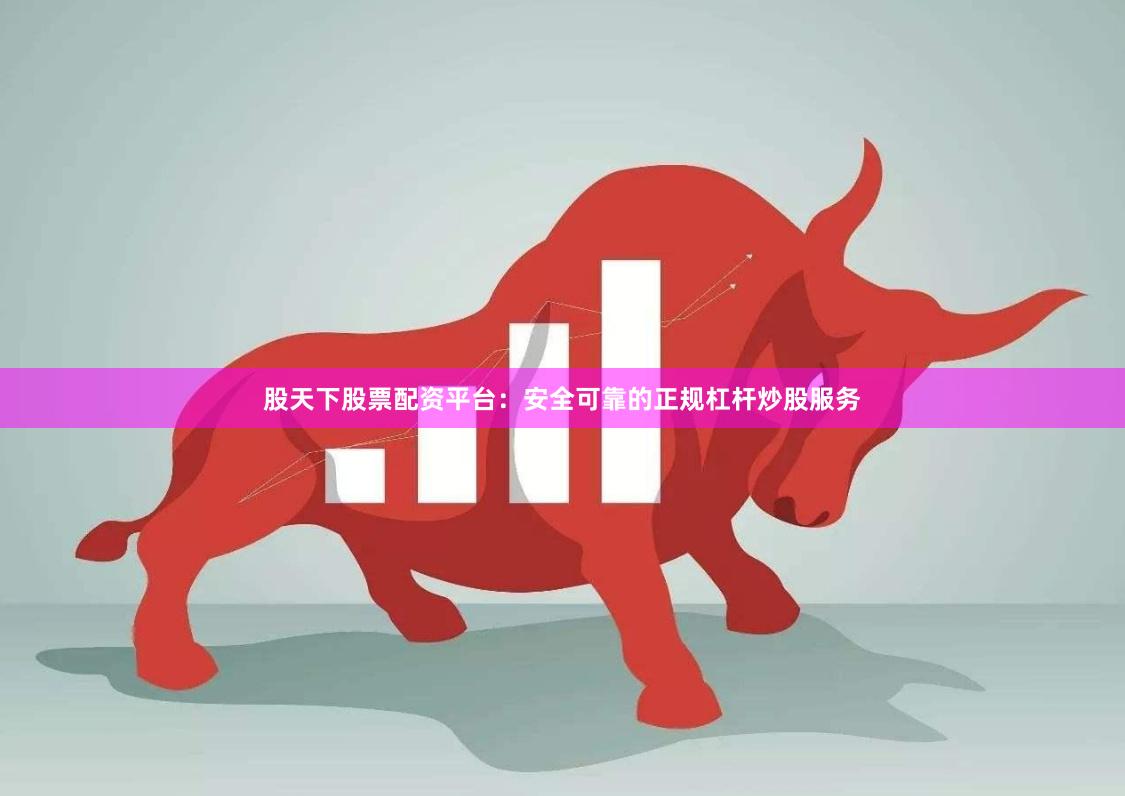股天下股票配资平台：安全可靠的正规杠杆炒股服务