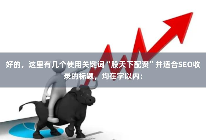 好的，这里有几个使用关键词“股天下配资”并适合SEO收录的标题，均在字以内：