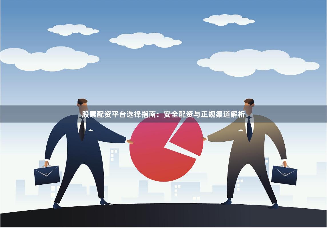 股票配资平台选择指南：安全配资与正规渠道解析