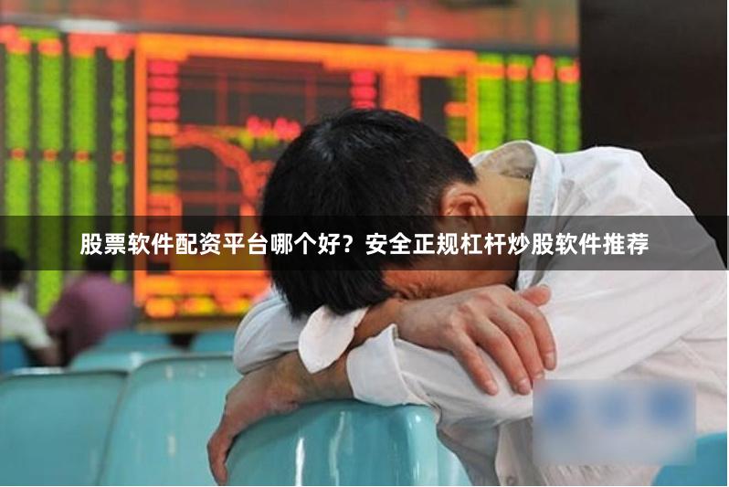 股票软件配资平台哪个好？安全正规杠杆炒股软件推荐