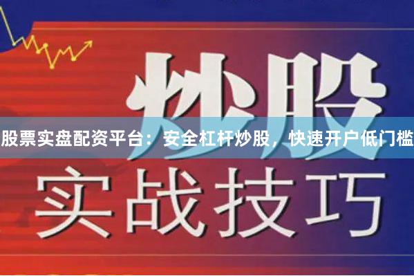 股票实盘配资平台：安全杠杆炒股，快速开户低门槛